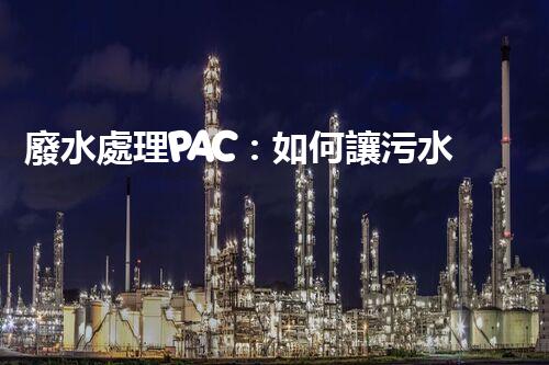 廢水處理PAC：如何讓污水變清？